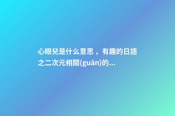 心眼兒是什么意思，有趣的日語之二次元相關(guān)的詞匯
